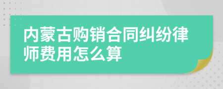 内蒙古购销合同纠纷律师费用怎么算