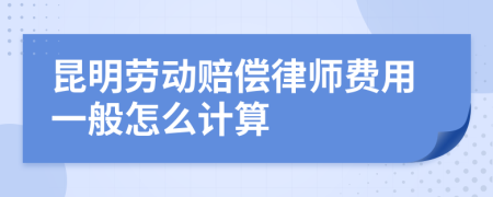 昆明劳动赔偿律师费用一般怎么计算