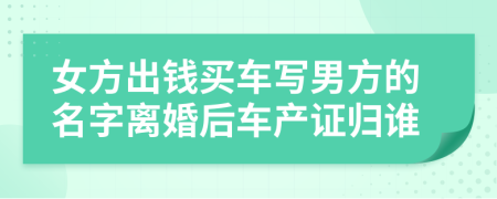 女方出钱买车写男方的名字离婚后车产证归谁