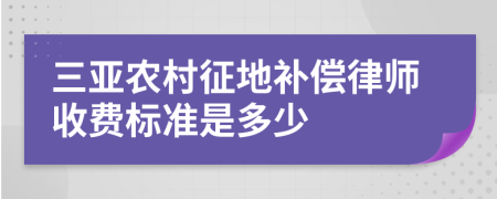 三亚农村征地补偿律师收费标准是多少