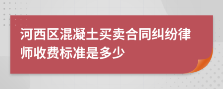 河西区混凝土买卖合同纠纷律师收费标准是多少