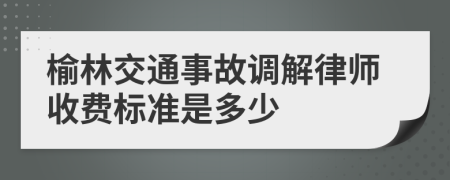 榆林交通事故调解律师收费标准是多少