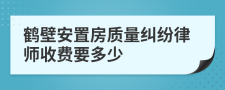 鹤壁安置房质量纠纷律师收费要多少