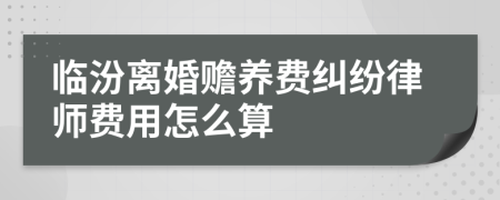 临汾离婚赡养费纠纷律师费用怎么算