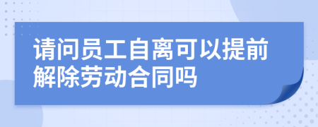 请问员工自离可以提前解除劳动合同吗