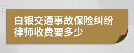 白银交通事故保险纠纷律师收费要多少