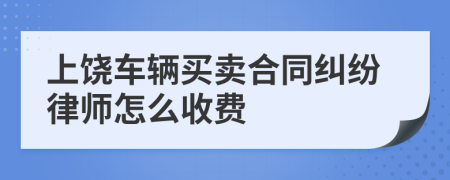 上饶车辆买卖合同纠纷律师怎么收费