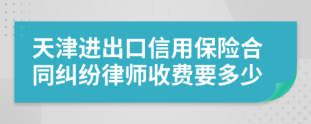 天津进出口信用保险合同纠纷律师收费要多少