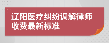 辽阳医疗纠纷调解律师收费最新标准