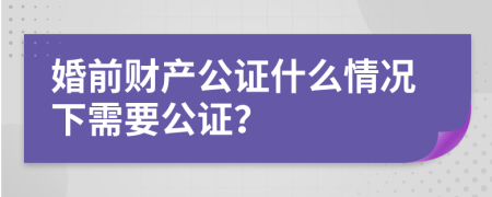 婚前财产公证什么情况下需要公证？