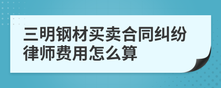 三明钢材买卖合同纠纷律师费用怎么算