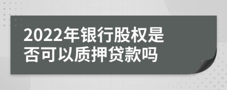 2022年银行股权是否可以质押贷款吗