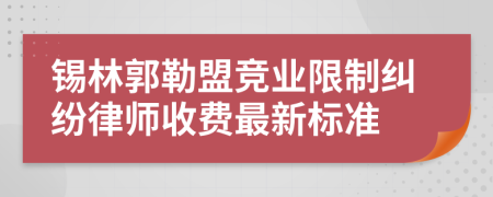 锡林郭勒盟竞业限制纠纷律师收费最新标准