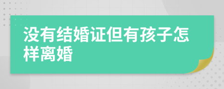 没有结婚证但有孩子怎样离婚