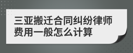 三亚搬迁合同纠纷律师费用一般怎么计算