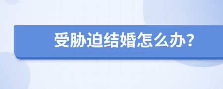 受胁迫结婚怎么办？