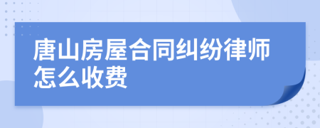 唐山房屋合同纠纷律师怎么收费