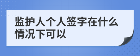 监护人个人签字在什么情况下可以