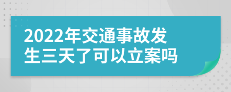 2022年交通事故发生三天了可以立案吗