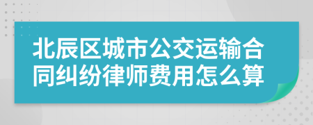 北辰区城市公交运输合同纠纷律师费用怎么算