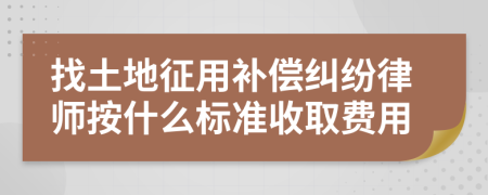 找土地征用补偿纠纷律师按什么标准收取费用