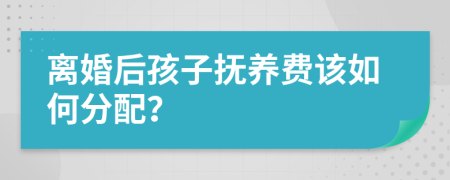 离婚后孩子抚养费该如何分配？