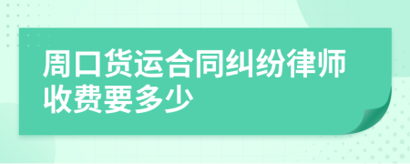 周口货运合同纠纷律师收费要多少