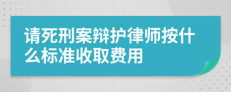 请死刑案辩护律师按什么标准收取费用