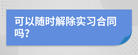 可以随时解除实习合同吗？