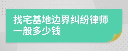 找宅基地边界纠纷律师一般多少钱