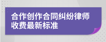 合作创作合同纠纷律师收费最新标准