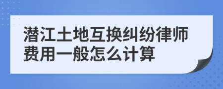 潜江土地互换纠纷律师费用一般怎么计算