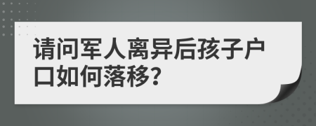 请问军人离异后孩子户口如何落移？