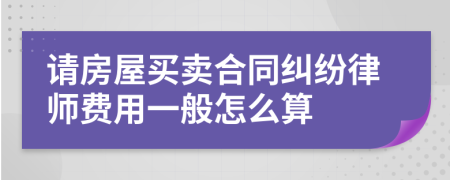 请房屋买卖合同纠纷律师费用一般怎么算