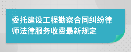 委托建设工程勘察合同纠纷律师法律服务收费最新规定