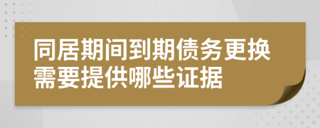 同居期间到期债务更换需要提供哪些证据