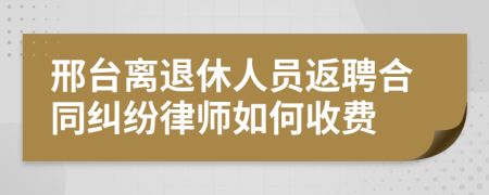 邢台离退休人员返聘合同纠纷律师如何收费