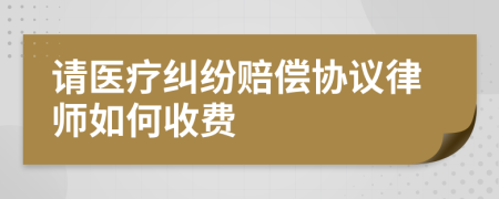 请医疗纠纷赔偿协议律师如何收费