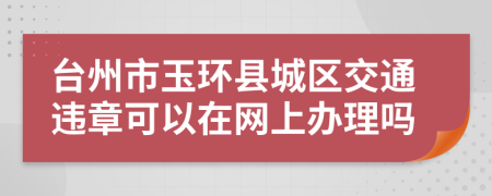 台州市玉环县城区交通违章可以在网上办理吗