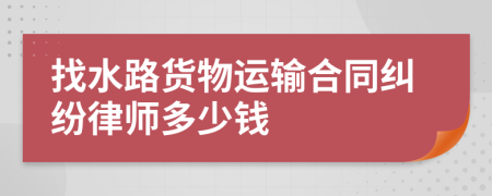 找水路货物运输合同纠纷律师多少钱