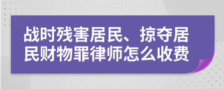 战时残害居民、掠夺居民财物罪律师怎么收费