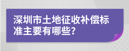 深圳市土地征收补偿标准主要有哪些？