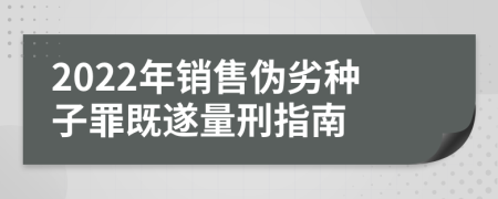 2022年销售伪劣种子罪既遂量刑指南