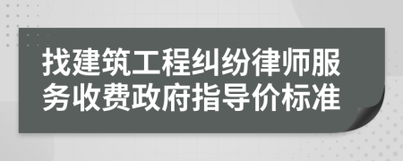 找建筑工程纠纷律师服务收费政府指导价标准