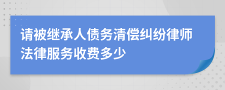 请被继承人债务清偿纠纷律师法律服务收费多少