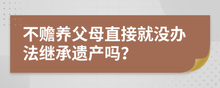 不赡养父母直接就没办法继承遗产吗？