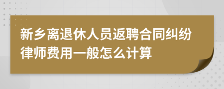 新乡离退休人员返聘合同纠纷律师费用一般怎么计算