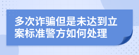 多次诈骗但是未达到立案标准警方如何处理