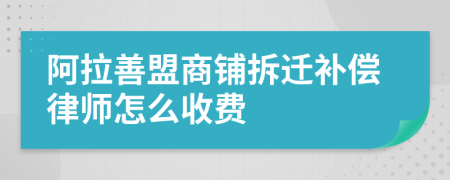 阿拉善盟商铺拆迁补偿律师怎么收费