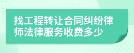 找工程转让合同纠纷律师法律服务收费多少